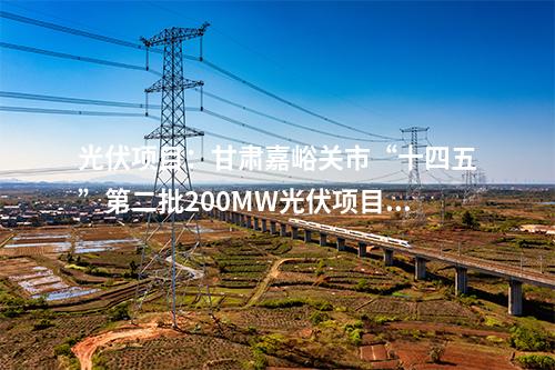 光伏項(xiàng)目：甘肅嘉峪關(guān)市“十四五”第二批200MW光伏項(xiàng)目競配