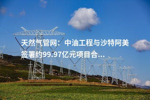 天然氣管網：中油工程與沙特阿美簽署約99.97億元項目合同