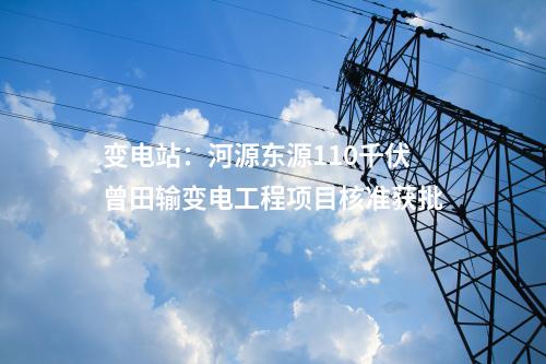 變電站：河源東源110千伏曾田輸變電工程項目核準獲批