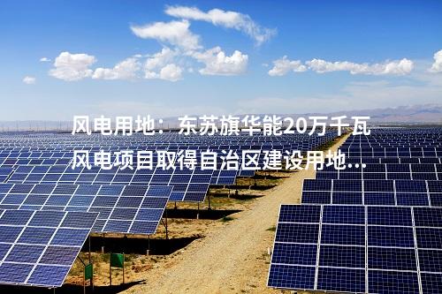 風(fēng)電用地：東蘇旗華能20萬千瓦風(fēng)電項(xiàng)目取得自治區(qū)建設(shè)用地批復(fù)