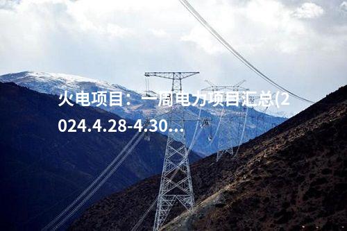 火電項(xiàng)目：一周電力項(xiàng)目匯總(2024.4.28-4.30)—核準(zhǔn)、開工、并網(wǎng)等