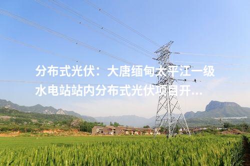 分布式光伏：大唐緬甸太平江一級水電站站內(nèi)分布式光伏項(xiàng)目開工