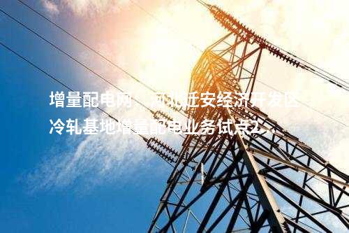 增量配電網：河北遷安經濟開發區冷軋基地增量配電業務試點220千伏變電站預計今年底投用！