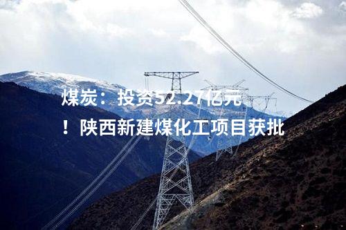煤炭：投資52.27億元！陜西新建煤化工項(xiàng)目獲批