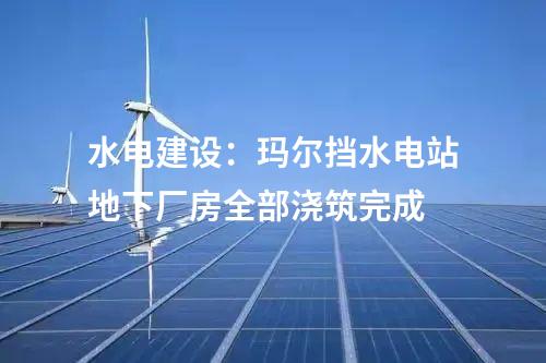 水電建設：瑪爾擋水電站地下廠房全部澆筑完成