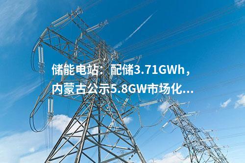 儲能電站：配儲3.71GWh，內(nèi)蒙古公示5.8GW市場化新能源項目