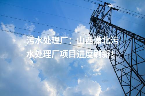 污水處理廠：山西瀟北污水處理廠項(xiàng)目進(jìn)度刷新！