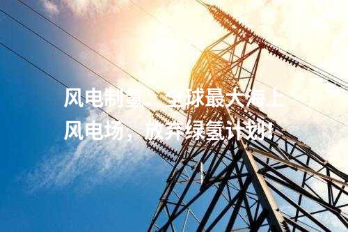 風電制氫：全球最大海上風電場，放棄綠氫計劃！