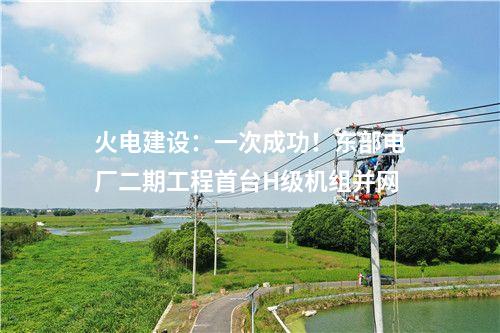 火電建設(shè)：一次成功！東部電廠二期工程首臺H級機(jī)組并網(wǎng)