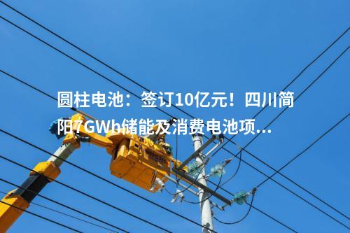 圓柱電池：簽訂10億元！四川簡陽7GWh儲能及消費電池項目正式進(jìn)入商業(yè)運營