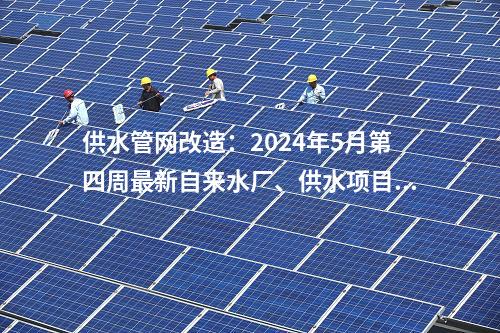 供水管網改造：2024年5月第四周最新自來水廠、供水項目匯總