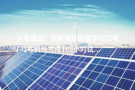火電建設：國家電投白音華坑口電廠1號機組完成168小時試運行