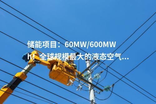 儲能項目：60MW/600MWh！全球規模最大的液態空氣儲能示范項目預計年底投產