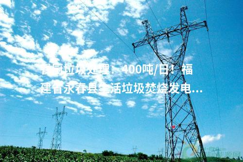 餐廚垃圾處理：400噸/日！福建省永春縣生活垃圾焚燒發電項目首車垃圾進廠！