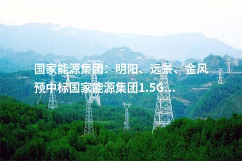 國家能源集團：明陽、遠景、金風預中標國家能源集團1.5GW風機采購！