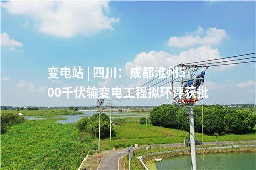 變電站 | 四川：成都淮州500千伏輸變電工程擬環評獲批