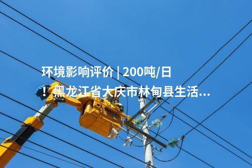 環境影響評價 | 200噸/日！黑龍江省大慶市林甸縣生活垃圾處理設施提標改造項目環境影響報告書公示