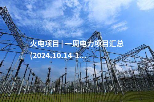 火電項目 | 一周電力項目匯總(2024.10.14-10.18)—核準、開工、并網等
