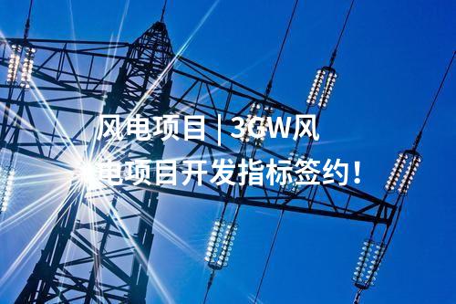 風電項目 | 3GW風電項目開發指標簽約！