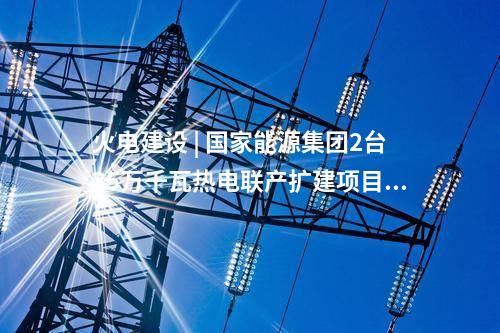 火電建設(shè) | 國(guó)家能源集團(tuán)2臺(tái)35萬(wàn)千瓦熱電聯(lián)產(chǎn)擴(kuò)建項(xiàng)目通過(guò)集團(tuán)公司立項(xiàng)審查
