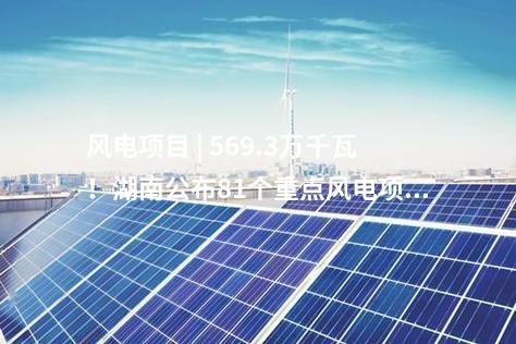 風電項目 | 569.3萬千瓦！湖南公布81個重點風電項目建設清單