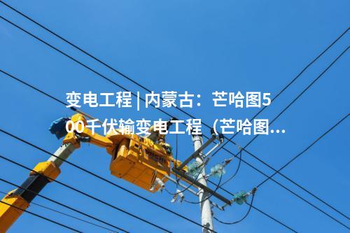 變電工程 | 內蒙古：芒哈圖500千伏輸變電工程（芒哈圖至阿勒泰雙回500千伏線路工程）擬環評獲批