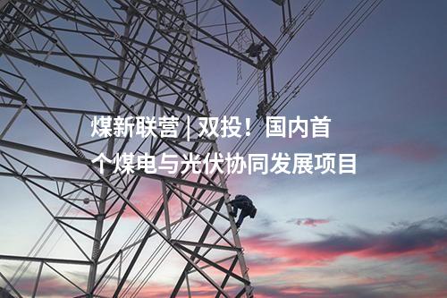 煤新聯營 | 雙投！國內首個煤電與光伏協同發展項目
