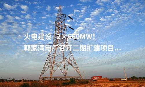 火電建設 | 2×660MW！郭家灣電廠召開二期擴建項目前期工作動員會