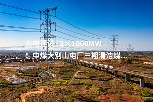 火電建設(shè) | 2×1000MW！中煤大別山電廠(chǎng)三期清潔煤電擴(kuò)建工程啟動(dòng)