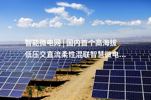 智能微電網(wǎng) | 國內(nèi)首個(gè)高海拔低壓交直流柔性混聯(lián)智慧微電網(wǎng)投運(yùn)