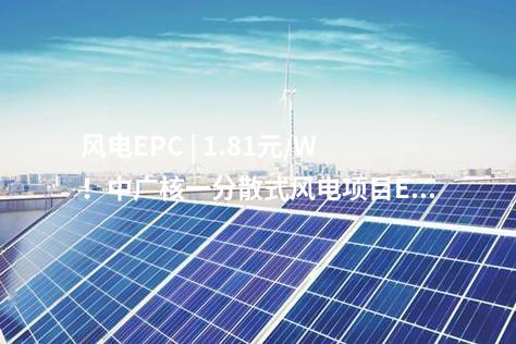 風電EPC | 1.81元/W！中廣核一分散式風電項目EPC中標公示