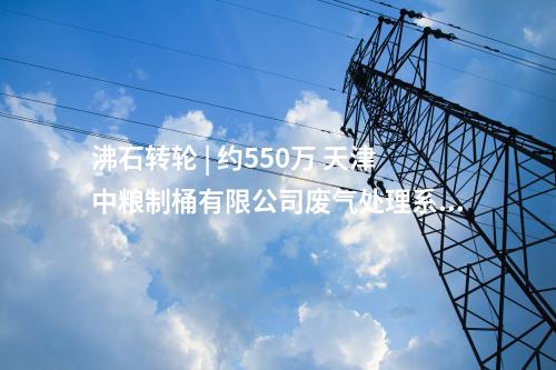 沸石轉輪 | 約550萬 天津中糧制桶有限公司廢氣處理系統設備制作承攬與安裝調試項目中標結果公告