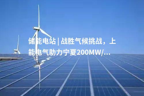 儲能電站 | 戰勝氣候挑戰，上能電氣助力寧夏200MW/400MWh共享儲能電站并網！