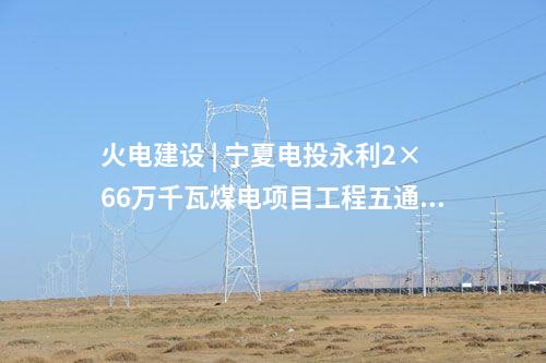 火電建設 | 寧夏電投永利2×66萬千瓦煤電項目工程五通一平標段中標結果公示