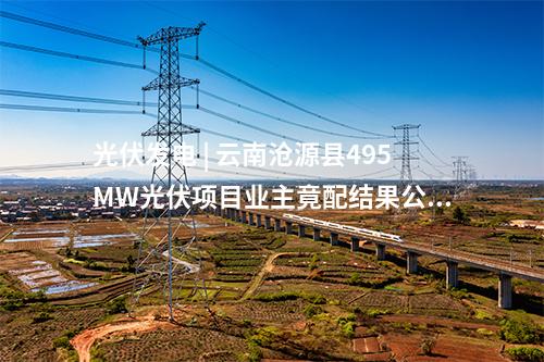 光伏發(fā)電 | 云南滄源縣495MW光伏項目業(yè)主竟配結果公布