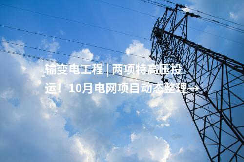 輸變電工程 | 兩項(xiàng)特高壓投運(yùn)！10月電網(wǎng)項(xiàng)目動(dòng)態(tài)整理→