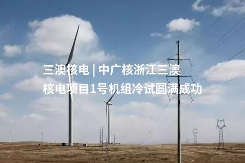 三澳核電 | 中廣核浙江三澳核電項目1號機(jī)組冷試圓滿成功