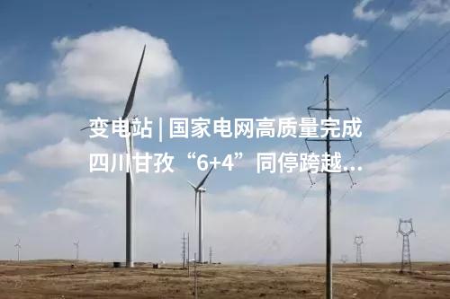 變電站 | 國家電網高質量完成四川甘孜“6+4”同停跨越施工