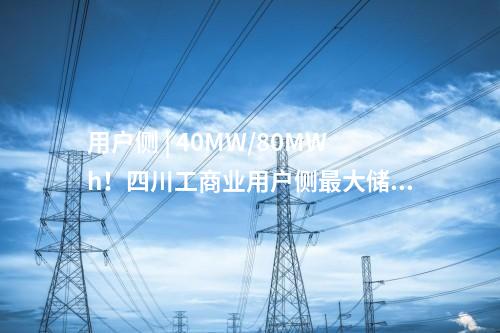 用戶側 | 40MW/80MWh！四川工商業用戶側最大儲能電站投入運行
