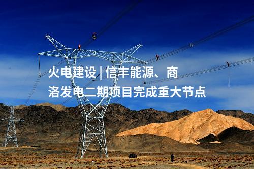 火電建設 | 信豐能源、商洛發電二期項目完成重大節點