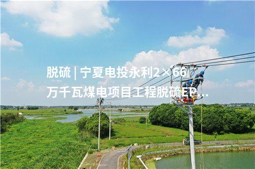 脫硫 | 寧夏電投永利2×66萬千瓦煤電項目工程脫硫EPC工程中標結果公告