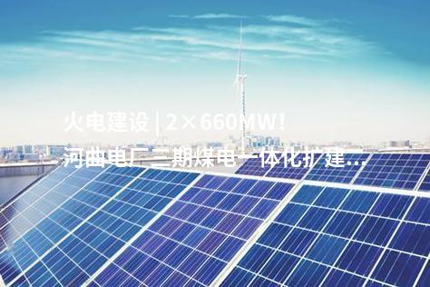 火電建設(shè) | 2×660MW！河曲電廠三期煤電一體化擴(kuò)建項(xiàng)目獲核準(zhǔn)