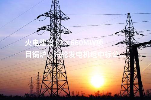 火電建設(shè) | 2×660MW項(xiàng)目鍋爐、汽輪發(fā)電機(jī)組中標(biāo)公示