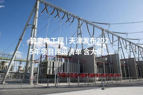 輸變電工程 | 天津發布2025年項目建設清單 含大同-懷來-天津北-天津南1000千伏輸變電工程