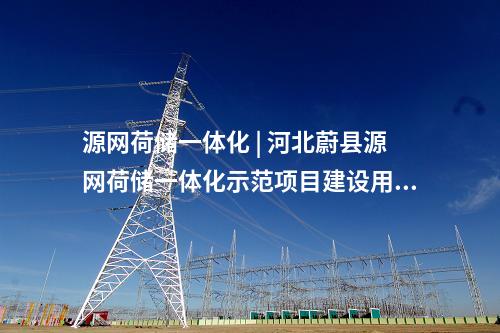 源網荷儲一體化 | 河北蔚縣源網荷儲一體化示范項目建設用地獲批復！