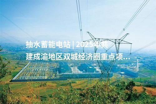 抽水蓄能電站 | 2025年共建成渝地區雙城經濟圈重點項目名單 多個能源電力相關項目