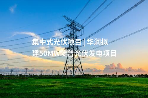 集中式光伏項目 | 華潤擬建50MW陡普光伏發電項目