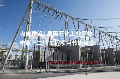 火電建設(shè) | 泉惠石化工業(yè)區(qū)熱電聯(lián)產(chǎn)二期工程項(xiàng)目節(jié)能審查意見