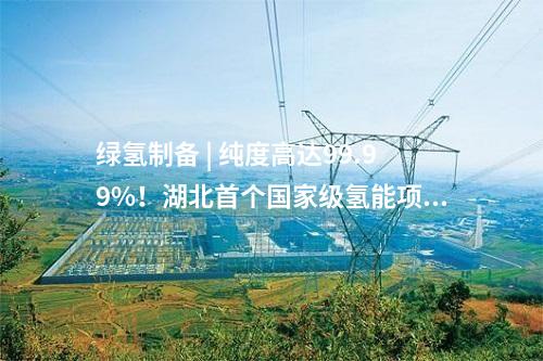 綠氫制備 | 純度高達99.99%！湖北首個國家級氫能項目產出氫氣