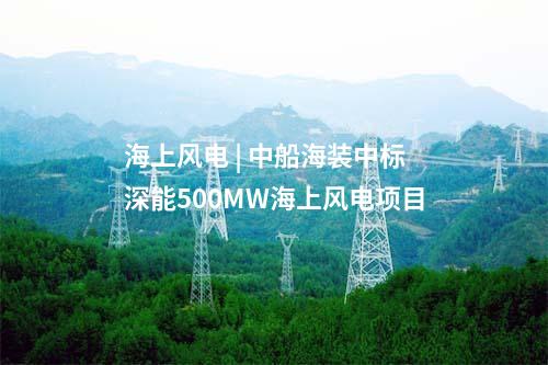 海上風電 | 中船海裝中標深能500MW海上風電項目